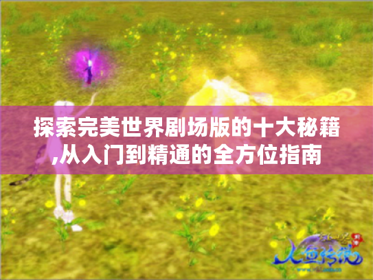 探索完美世界剧场版的十大秘籍,从入门到精通的全方位指南 探索完美世界剧场版的十大秘籍,从入门到精通的全方位指南