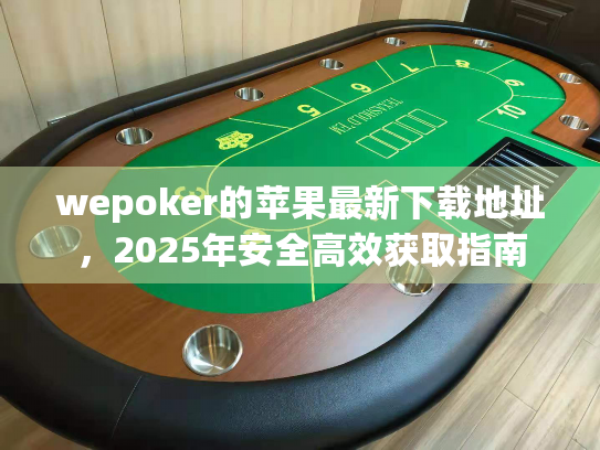 wepoker的苹果最新下载地址,2025年安全高效获取指南 wepoker的苹果最新下载地址,2025年安全高效获取指南