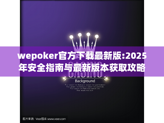 wepoker官方下载最新版:2025年安全指南与最新版本获取攻略 wepoker官方下载最新版:2025年安全指南与最新版本获取攻略