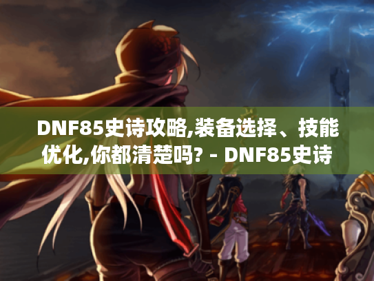 DNF85史诗攻略,装备选择、技能优化,你都清楚吗? - DNF85史诗 DNF85史诗攻略,装备选择、技能优化,你都清楚吗? - DNF85史诗