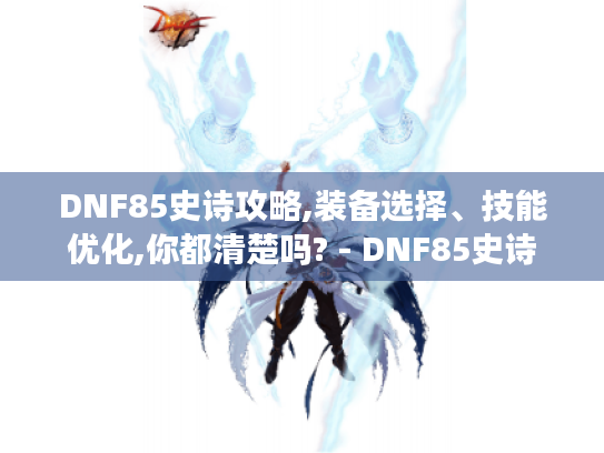 DNF85史诗攻略,装备选择、技能优化,你都清楚吗? - DNF85史诗 DNF85史诗攻略,装备选择、技能优化,你都清楚吗? - DNF85史诗