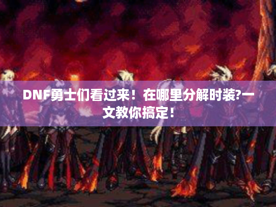 DNF勇士们看过来!在哪里分解时装?一文教你搞定! DNF勇士们看过来!在哪里分解时装?一文教你搞定!