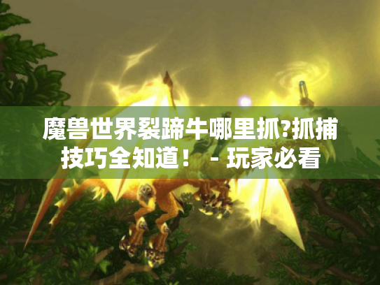 魔兽世界裂蹄牛哪里抓?抓捕技巧全知道! - 玩家必看 魔兽世界裂蹄牛哪里抓?抓捕技巧全知道! - 玩家必看