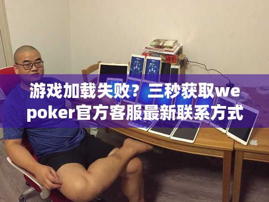 游戏加载失败?三秒获取wepoker官方客服最新联系方式 游戏加载失败?三秒获取wepoker官方客服最新联系方式