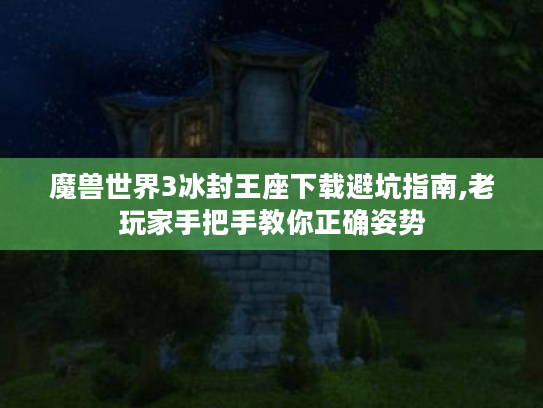 魔兽世界3冰封王座下载避坑指南,老玩家手把手教你正确姿势 魔兽世界3冰封王座下载避坑指南,老玩家手把手教你正确姿势