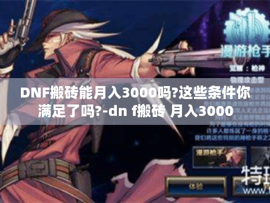 DNF搬砖能月入3000吗?这些条件你满足了吗?-dn f搬砖 月入3000 DNF搬砖能月入3000吗?这些条件你满足了吗?-dn f搬砖 月入3000