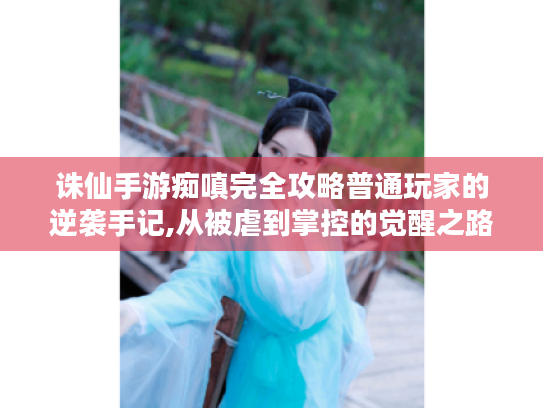 诛仙手游痴嗔完全攻略普通玩家的逆袭手记,从被虐到掌控的觉醒之路 诛仙手游痴嗔完全攻略普通玩家的逆袭手记,从被虐到掌控的觉醒之路