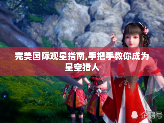 完美国际观星指南,手把手教你成为星空猎人