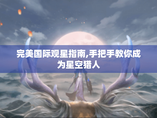 完美国际观星指南,手把手教你成为星空猎人