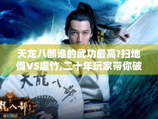 天龙八部谁的武功最高?扫地僧VS虚竹,二十年玩家带你破解金庸武学密码 天龙八部谁的武功最高?扫地僧VS虚竹,二十年玩家带你破解金庸武学密码