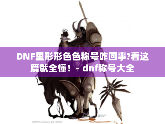 DNF里形形色色称号咋回事?看这篇就全懂!- dnf称号大全 DNF里形形色色称号咋回事?看这篇就全懂!- dnf称号大全