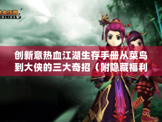 创新意热血江湖生存手册从菜鸟到大侠的三大奇招（附隐藏福利地图）