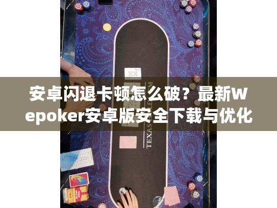 安卓闪退卡顿怎么破?最新Wepoker安卓版安全下载与优化指南 安卓闪退卡顿怎么破?最新Wepoker安卓版安全下载与优化指南