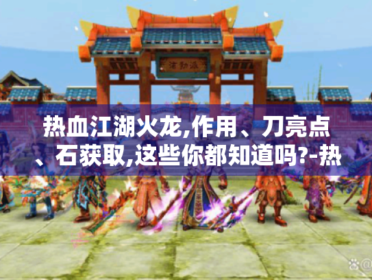 热血江湖火龙,作用、刀亮点、石获取,这些你都知道吗?-热血江湖火龙 热血江湖火龙,作用、刀亮点、石获取,这些你都知道吗?-热血江湖火龙
