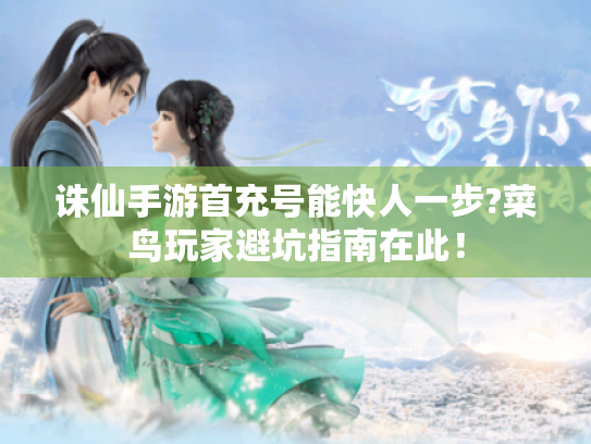 诛仙手游首充号能快人一步?菜鸟玩家避坑指南在此! 诛仙手游首充号能快人一步?菜鸟玩家避坑指南在此!