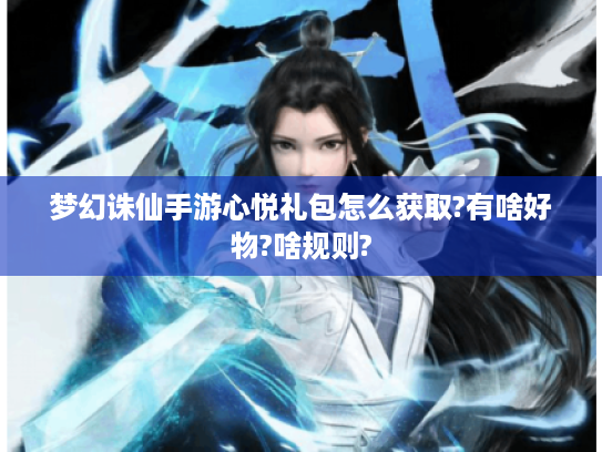 梦幻诛仙手游心悦礼包怎么获取?有啥好物?啥规则? 梦幻诛仙手游心悦礼包怎么获取?有啥好物?啥规则?