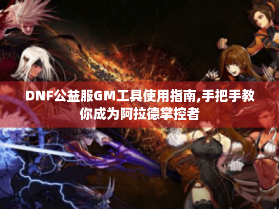 DNF公益服GM工具使用指南,手把手教你成为阿拉德掌控者 DNF公益服GM工具使用指南,手把手教你成为阿拉德掌控者
