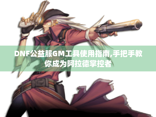 DNF公益服GM工具使用指南,手把手教你成为阿拉德掌控者 DNF公益服GM工具使用指南,手把手教你成为阿拉德掌控者