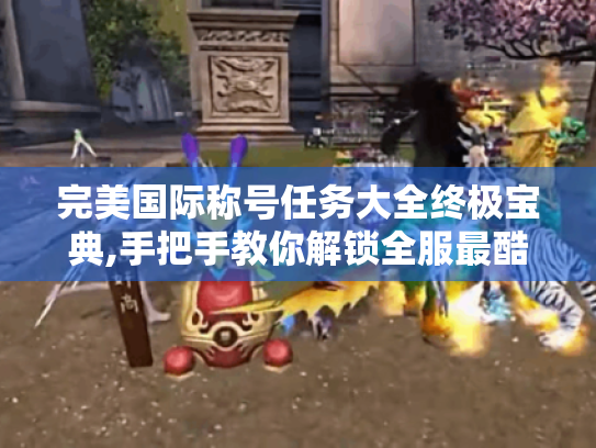 完美国际称号任务大全终极宝典,手把手教你解锁全服最酷身份牌 完美国际称号任务大全终极宝典,手把手教你解锁全服最酷身份牌