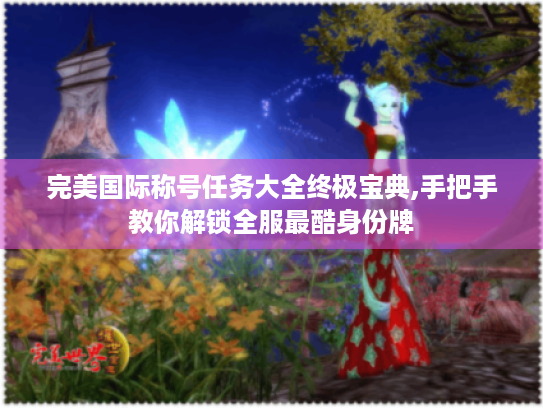 完美国际称号任务大全终极宝典,手把手教你解锁全服最酷身份牌 完美国际称号任务大全终极宝典,手把手教你解锁全服最酷身份牌