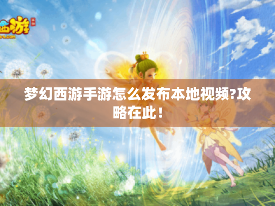 梦幻西游手游怎么发布本地视频?攻略在此! 梦幻西游手游怎么发布本地视频?攻略在此!