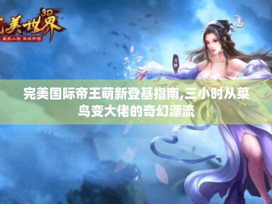 完美国际帝王萌新登基指南,三小时从菜鸟变大佬的奇幻漂流 完美国际帝王萌新登基指南,三小时从菜鸟变大佬的奇幻漂流