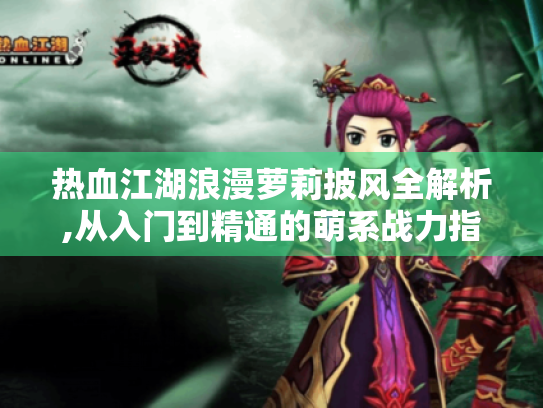 热血江湖浪漫萝莉披风全解析,从入门到精通的萌系战力指南 热血江湖浪漫萝莉披风全解析,从入门到精通的萌系战力指南