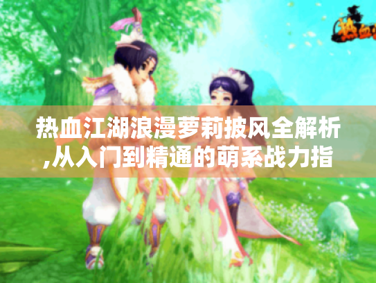 热血江湖浪漫萝莉披风全解析,从入门到精通的萌系战力指南 热血江湖浪漫萝莉披风全解析,从入门到精通的萌系战力指南