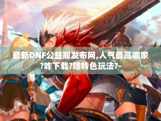 最新DNF公益服发布网,人气最高哪家?咋下载?啥特色玩法?-