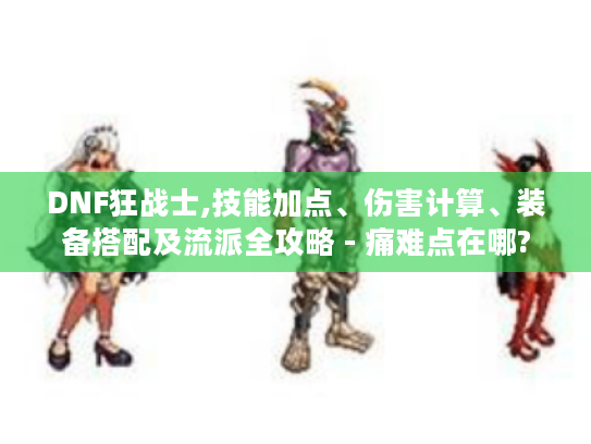 DNF狂战士,技能加点、伤害计算、装备搭配及流派全攻略 - 痛难点在哪? DNF狂战士,技能加点、伤害计算、装备搭配及流派全攻略 - 痛难点在哪?