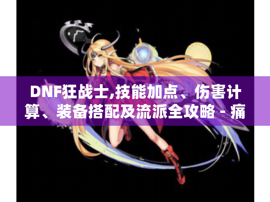 DNF狂战士,技能加点、伤害计算、装备搭配及流派全攻略 - 痛难点在哪? DNF狂战士,技能加点、伤害计算、装备搭配及流派全攻略 - 痛难点在哪?