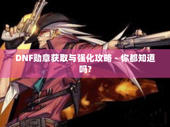 DNF勋章获取与强化攻略 - 你都知道吗? DNF勋章获取与强化攻略 - 你都知道吗?