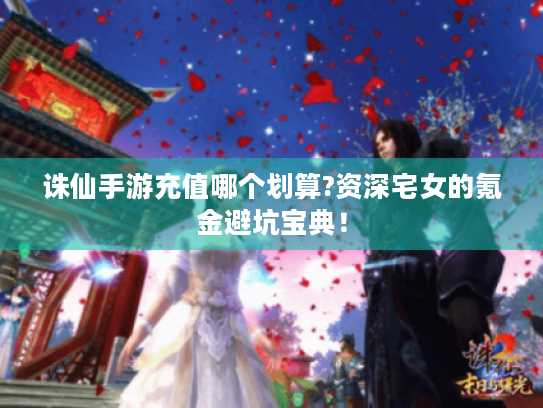 诛仙手游充值哪个划算?资深宅女的氪金避坑宝典! 诛仙手游充值哪个划算?资深宅女的氪金避坑宝典!