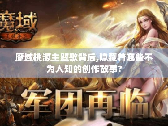 魔域桃源主题歌背后,隐藏着哪些不为人知的创作故事? 魔域桃源主题歌背后,隐藏着哪些不为人知的创作故事?