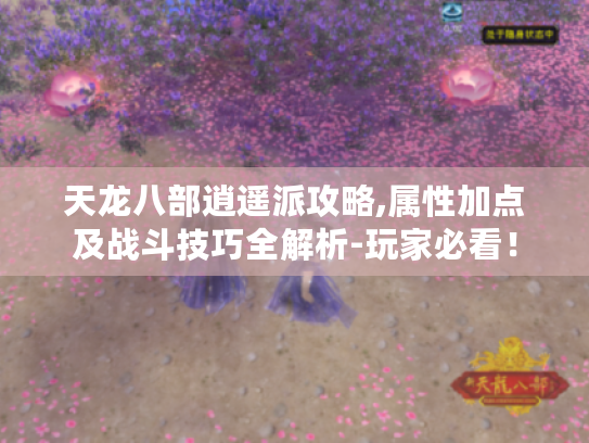 天龙八部逍遥派攻略,属性加点及战斗技巧全解析-玩家必看！