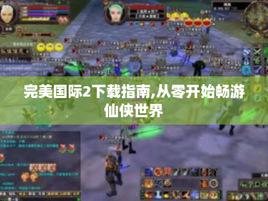 完美国际2下载指南,从零开始畅游仙侠世界 完美国际2下载指南,从零开始畅游仙侠世界