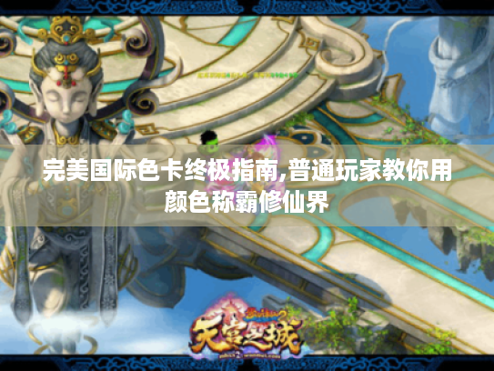 完美国际色卡终极指南,普通玩家教你用颜色称霸修仙界 完美国际色卡终极指南,普通玩家教你用颜色称霸修仙界