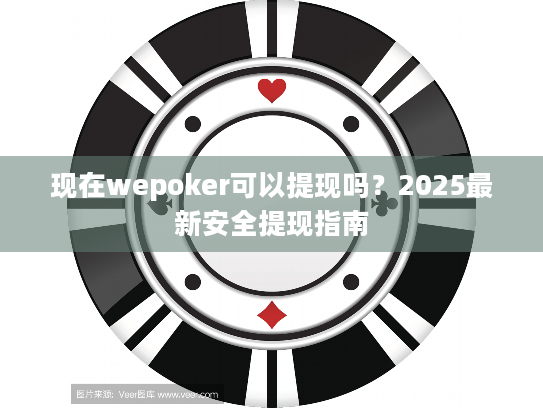 现在wepoker可以提现吗？2025最新安全提现指南