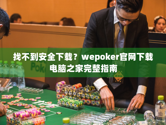 找不到安全下载?wepoker官网下载电脑之家完整指南 找不到安全下载?wepoker官网下载电脑之家完整指南