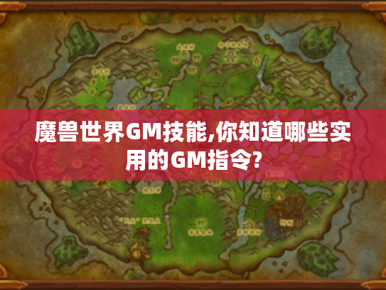 魔兽世界GM技能,你知道哪些实用的GM指令? 魔兽世界GM技能,你知道哪些实用的GM指令?