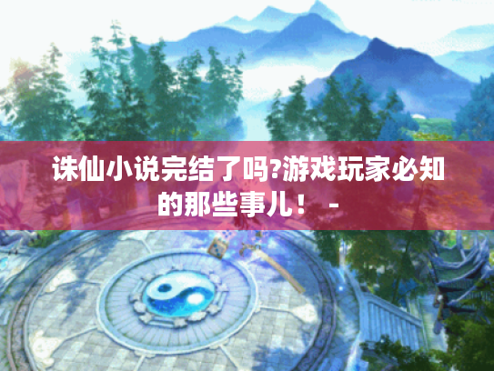 诛仙小说完结了吗?游戏玩家必知的那些事儿! - 诛仙小说完结了吗?游戏玩家必知的那些事儿! -