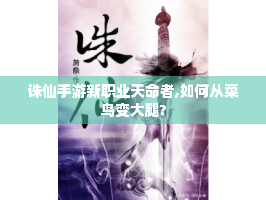 诛仙手游新职业天命者,如何从菜鸟变大腿? 诛仙手游新职业天命者,如何从菜鸟变大腿?