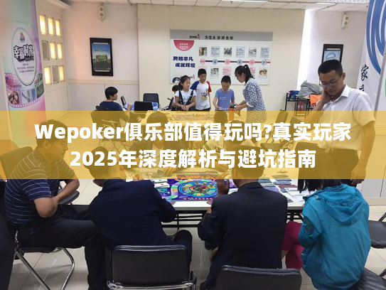 Wepoker俱乐部值得玩吗?真实玩家2025年深度解析与避坑指南 Wepoker俱乐部值得玩吗?真实玩家2025年深度解析与避坑指南
