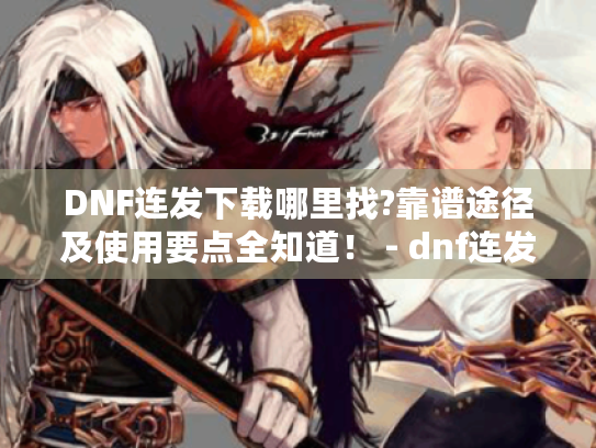 DNF连发下载哪里找?靠谱途径及使用要点全知道！ - dnf连发下载