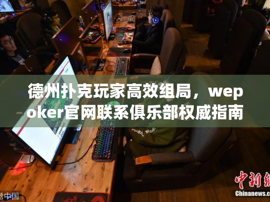 德州扑克玩家高效组局,wepoker官网联系俱乐部权威指南 德州扑克玩家高效组局,wepoker官网联系俱乐部权威指南