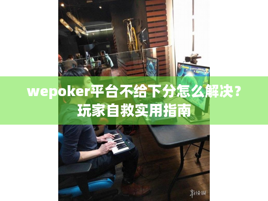 wepoker平台不给下分怎么解决?玩家自救实用指南 wepoker平台不给下分怎么解决?玩家自救实用指南