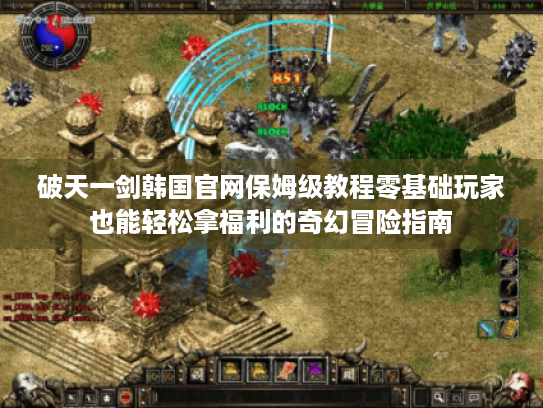 破天一剑韩国官网保姆级教程零基础玩家也能轻松拿福利的奇幻冒险指南 破天一剑韩国官网保姆级教程零基础玩家也能轻松拿福利的奇幻冒险指南