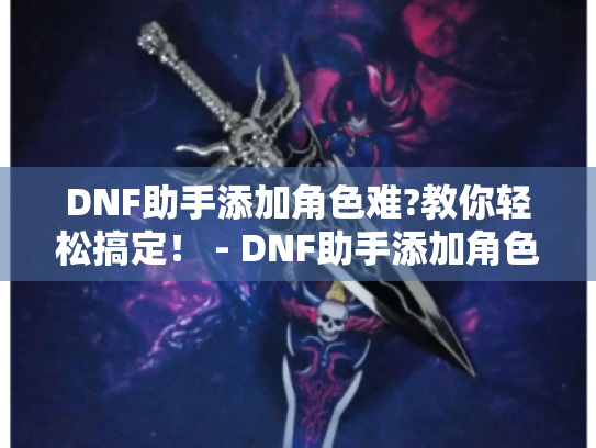 DNF助手添加角色难?教你轻松搞定! - DNF助手添加角色攻略 DNF助手添加角色难?教你轻松搞定! - DNF助手添加角色攻略