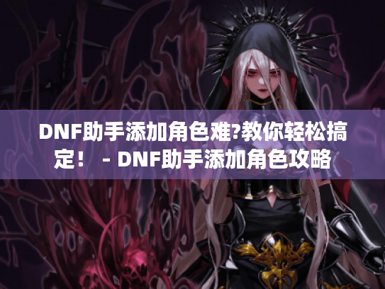 DNF助手添加角色难?教你轻松搞定! - DNF助手添加角色攻略 DNF助手添加角色难?教你轻松搞定! - DNF助手添加角色攻略