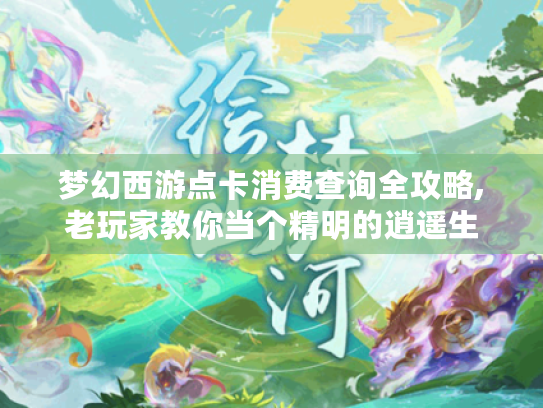 梦幻西游点卡消费查询全攻略,老玩家教你当个精明的逍遥生 梦幻西游点卡消费查询全攻略,老玩家教你当个精明的逍遥生
